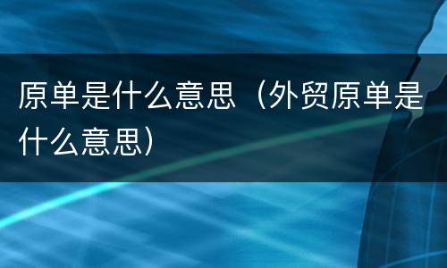 原单是什么意思（外贸原单是什么意思）