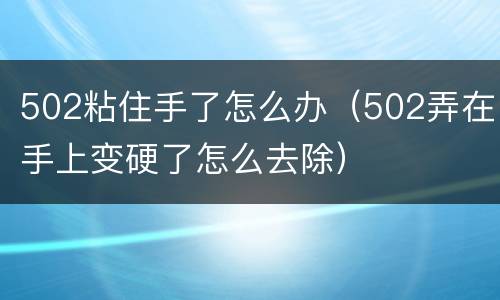 502粘住手了怎么办（502弄在手上变硬了怎么去除）