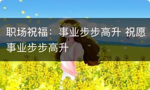 职场祝福：事业步步高升 祝愿事业步步高升