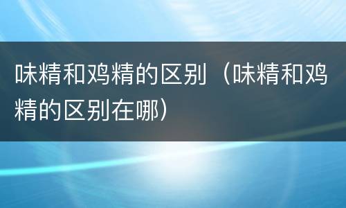 味精和鸡精的区别（味精和鸡精的区别在哪）
