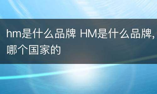 hm是什么品牌 HM是什么品牌,哪个国家的