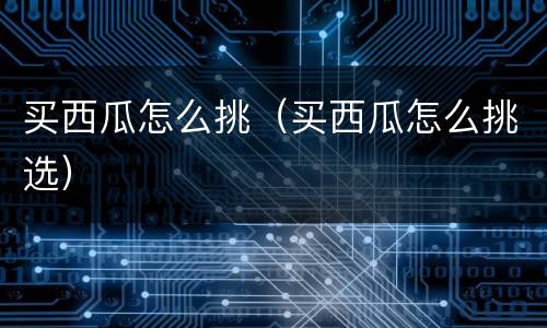 买西瓜怎么挑（买西瓜怎么挑选）