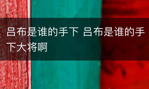 吕布是谁的手下 吕布是谁的手下大将啊