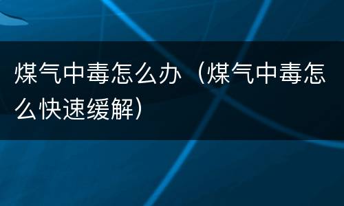 煤气中毒怎么办（煤气中毒怎么快速缓解）