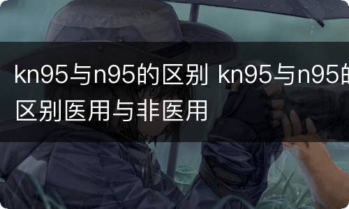 kn95与n95的区别 kn95与n95的区别医用与非医用