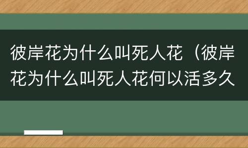 彼岸花为什么叫死人花（彼岸花为什么叫死人花何以活多久）