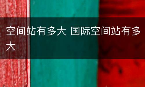 空间站有多大 国际空间站有多大
