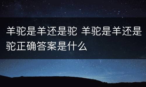 羊驼是羊还是驼 羊驼是羊还是驼正确答案是什么