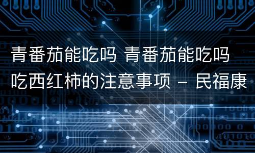 青番茄能吃吗 青番茄能吃吗 吃西红柿的注意事项 - 民福康健康