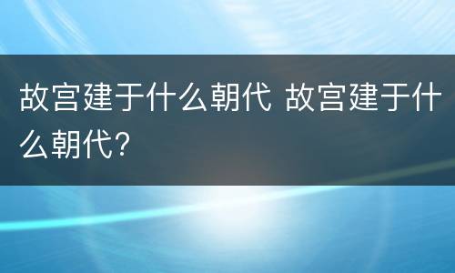 故宫建于什么朝代 故宫建于什么朝代?