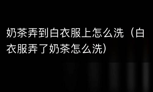 奶茶弄到白衣服上怎么洗（白衣服弄了奶茶怎么洗）