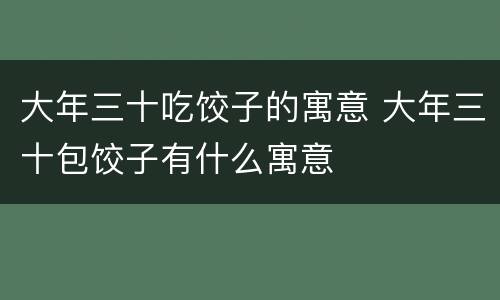 大年三十吃饺子的寓意 大年三十包饺子有什么寓意