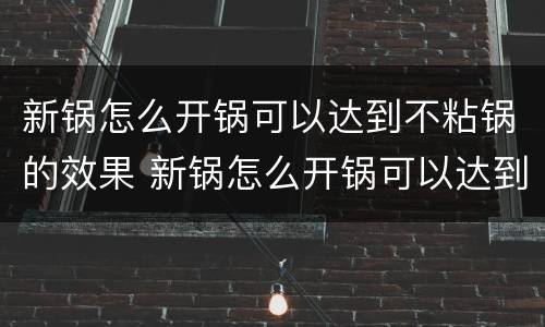 新锅怎么开锅可以达到不粘锅的效果 新锅怎么开锅可以达到不粘锅的效果呢