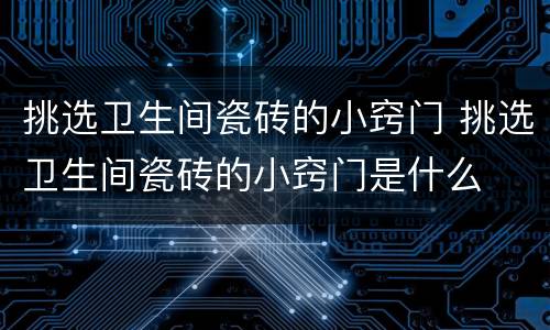 挑选卫生间瓷砖的小窍门 挑选卫生间瓷砖的小窍门是什么