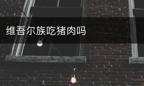 维吾尔族吃猪肉吗
