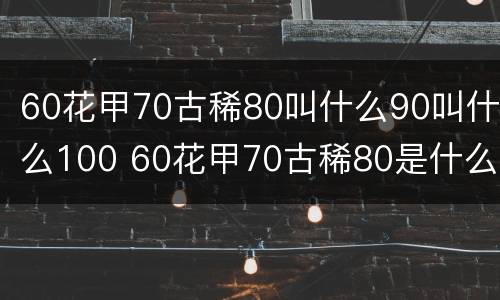 60花甲70古稀80叫什么90叫什么100 60花甲70古稀80是什么