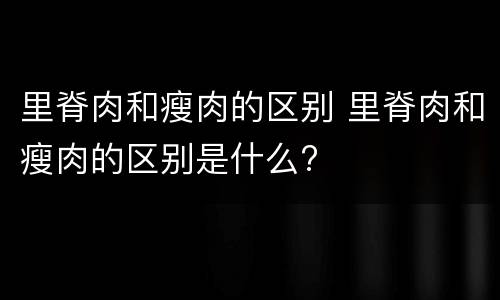 里脊肉和瘦肉的区别 里脊肉和瘦肉的区别是什么?