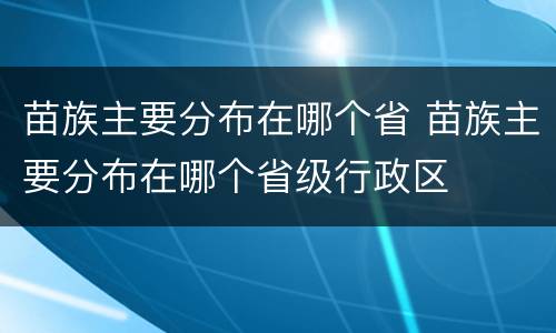 苗族主要分布在哪个省 苗族主要分布在哪个省级行政区