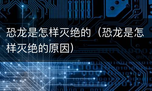 恐龙是怎样灭绝的（恐龙是怎样灭绝的原因）