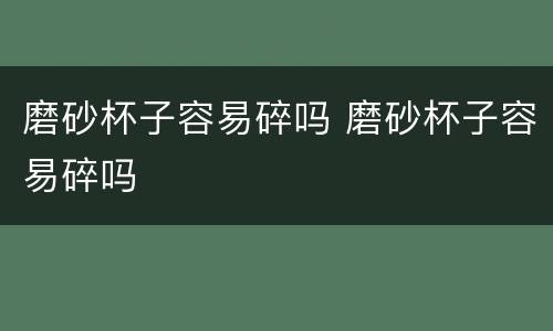 磨砂杯子容易碎吗 磨砂杯子容易碎吗