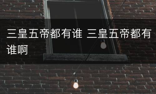 三皇五帝都有谁 三皇五帝都有谁啊