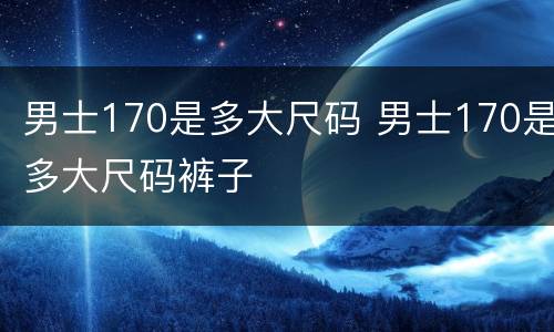 男士170是多大尺码 男士170是多大尺码裤子