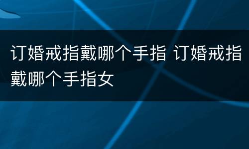 订婚戒指戴哪个手指 订婚戒指戴哪个手指女