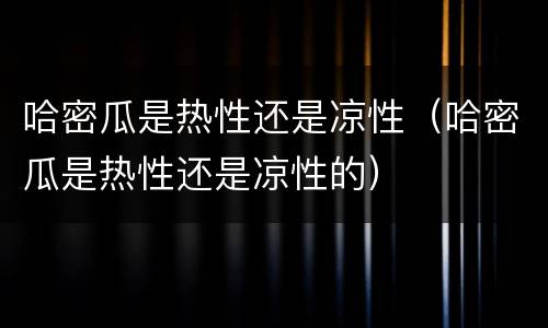哈密瓜是热性还是凉性（哈密瓜是热性还是凉性的）