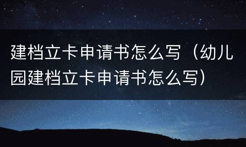 建档立卡申请书怎么写（幼儿园建档立卡申请书怎么写）