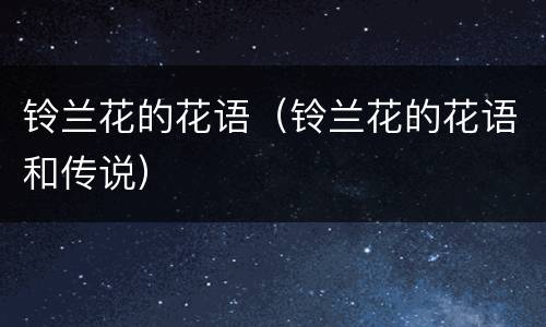 铃兰花的花语（铃兰花的花语和传说）