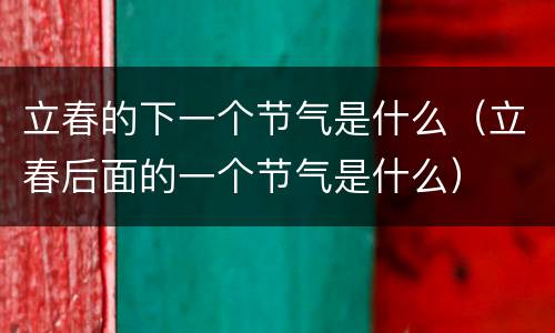 立春的下一个节气是什么（立春后面的一个节气是什么）
