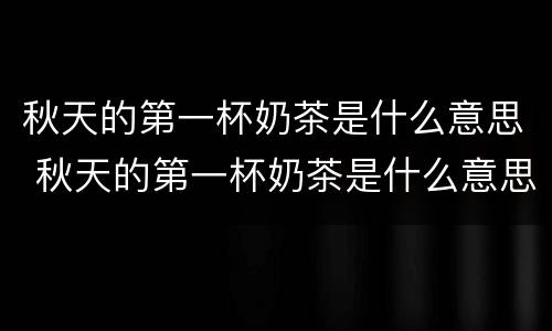 秋天的第一杯奶茶是什么意思 秋天的第一杯奶茶是什么意思 百度网盘
