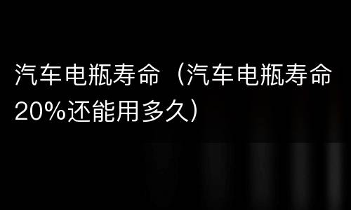 汽车电瓶寿命（汽车电瓶寿命20%还能用多久）