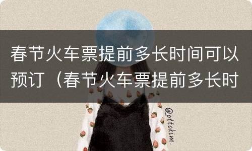 春节火车票提前多长时间可以预订（春节火车票提前多长时间可以预订到）