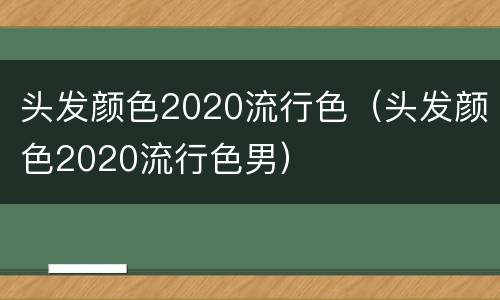 头发颜色2020流行色（头发颜色2020流行色男）