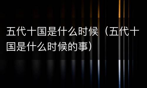 五代十国是什么时候（五代十国是什么时候的事）