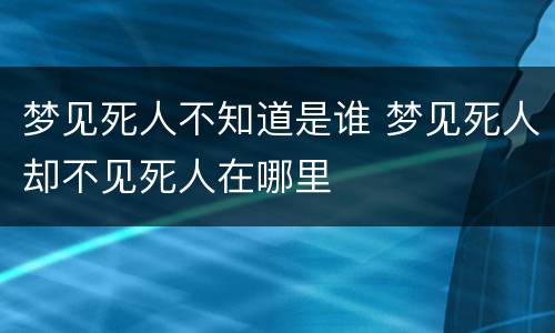 梦见死人不知道是谁 梦见死人却不见死人在哪里