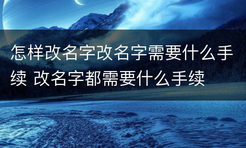 怎样改名字改名字需要什么手续 改名字都需要什么手续