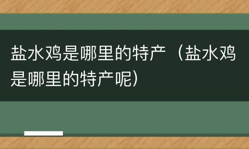 盐水鸡是哪里的特产（盐水鸡是哪里的特产呢）