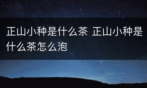 正山小种是什么茶 正山小种是什么茶怎么泡