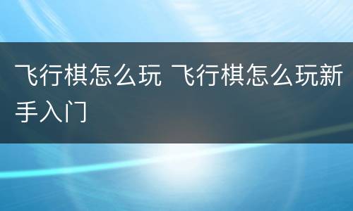 飞行棋怎么玩 飞行棋怎么玩新手入门