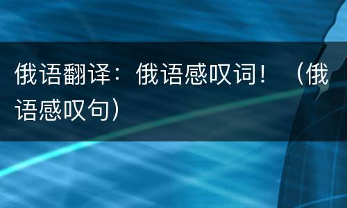 俄语翻译：俄语感叹词！（俄语感叹句）