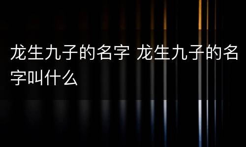 龙生九子的名字 龙生九子的名字叫什么