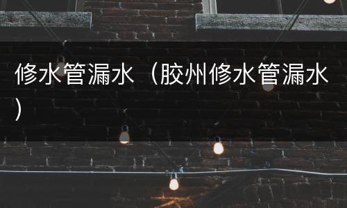 修水管漏水（胶州修水管漏水）