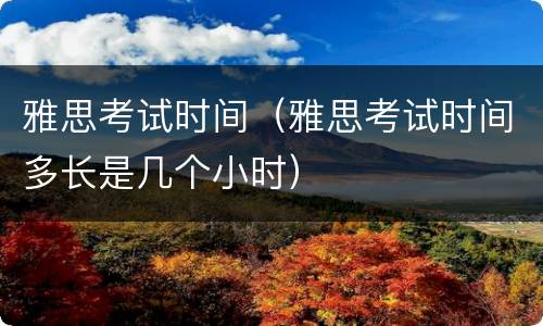 雅思考试时间（雅思考试时间多长是几个小时）