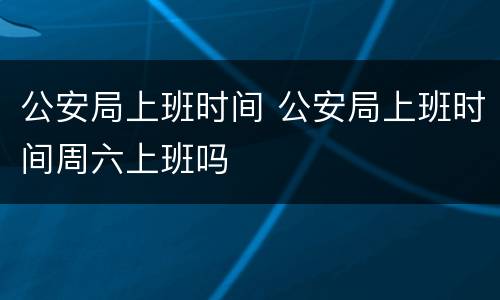 公安局上班时间 公安局上班时间周六上班吗