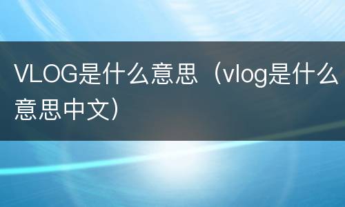 VLOG是什么意思（vlog是什么意思中文）