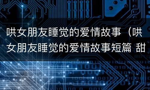 哄女朋友睡觉的爱情故事（哄女朋友睡觉的爱情故事短篇 甜到她的梦里）