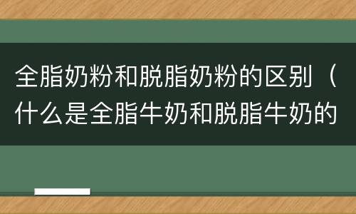 全脂奶粉和脱脂奶粉的区别（什么是全脂牛奶和脱脂牛奶的区别）