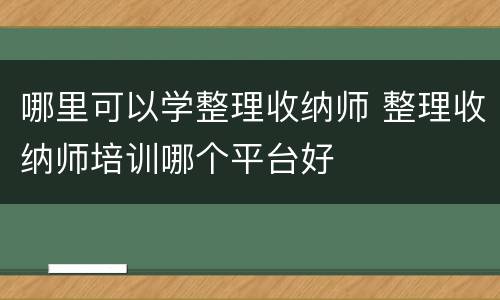 哪里可以学整理收纳师 整理收纳师培训哪个平台好